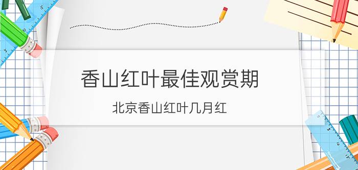 香山红叶最佳观赏期 北京香山红叶几月红？